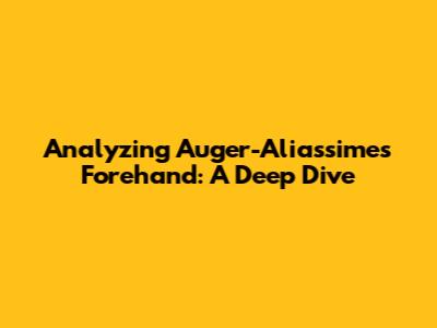 Analyzing Auger-Aliassime's Forehand: A Deep Dive