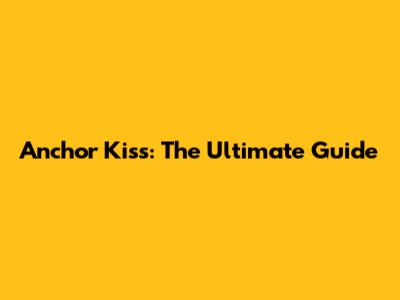 Anchor Kiss: The Ultimate Guide