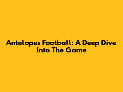 Antelopes Football: A Deep Dive Into The Game