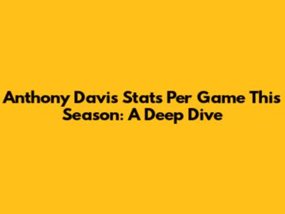 Anthony Davis Stats Per Game This Season: A Deep Dive