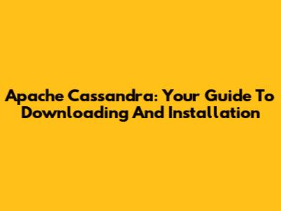 Apache Cassandra: Your Guide To Downloading And Installation