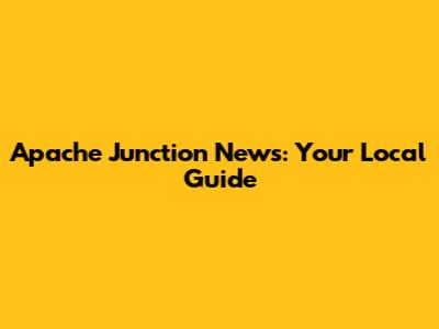 Apache Junction News: Your Local Guide