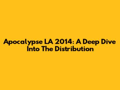 Apocalypse LA 2014: A Deep Dive Into The Distribution