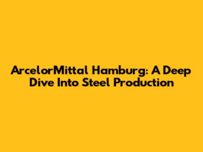 ArcelorMittal Hamburg: A Deep Dive Into Steel Production