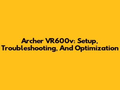 Archer VR600v: Setup, Troubleshooting, And Optimization