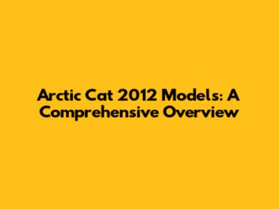 Arctic Cat 2012 Models: A Comprehensive Overview
