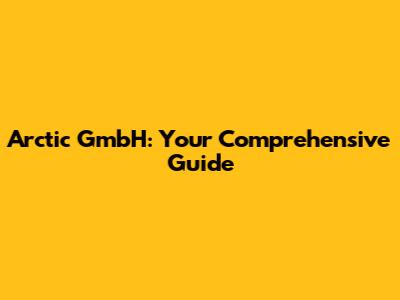 Arctic GmbH: Your Comprehensive Guide