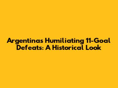 Argentina's Humiliating 11-Goal Defeats: A Historical Look