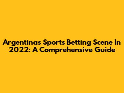 Argentina's Sports Betting Scene In 2022: A Comprehensive Guide