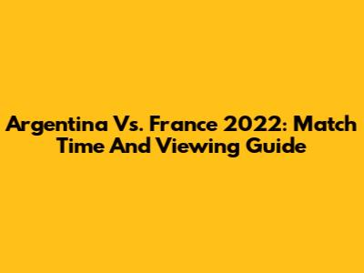 Argentina Vs. France 2022: Match Time And Viewing Guide