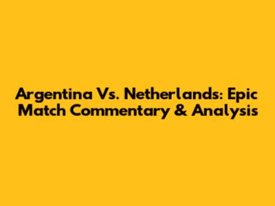Argentina Vs. Netherlands: Epic Match Commentary & Analysis