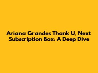 Ariana Grande's Thank U, Next Subscription Box: A Deep Dive