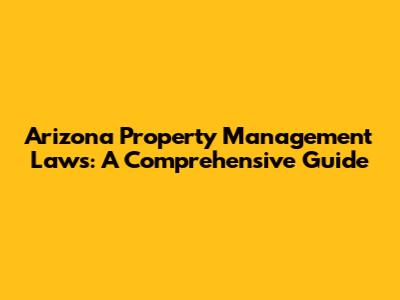 Arizona Property Management Laws: A Comprehensive Guide