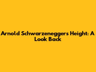 Arnold Schwarzenegger's Height: A Look Back