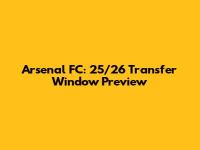 Arsenal FC: 25/26 Transfer Window Preview
