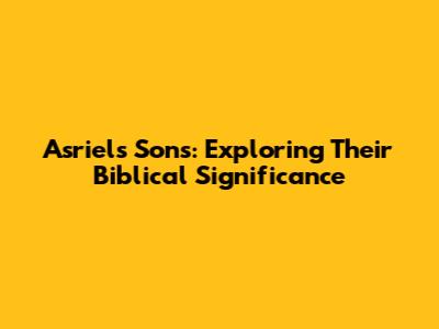 Asriel's Sons: Exploring Their Biblical Significance