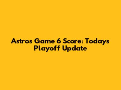 Astros Game 6 Score: Today's Playoff Update