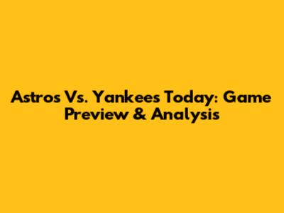 Astros Vs. Yankees Today: Game Preview & Analysis