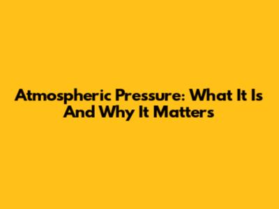 Atmospheric Pressure: What It Is And Why It Matters