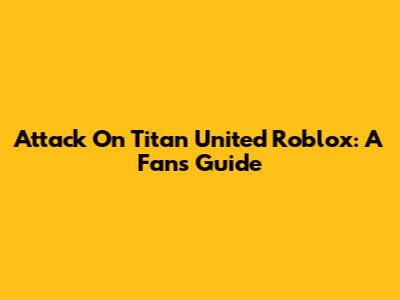 Attack On Titan United Roblox: A Fan's Guide