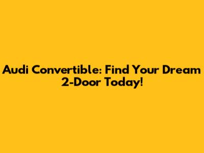 Audi Convertible: Find Your Dream 2-Door Today!