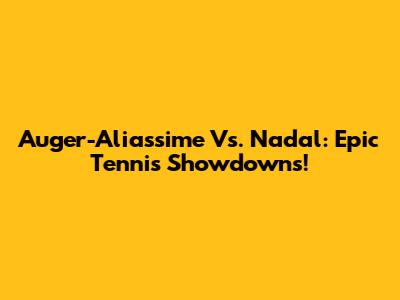 Auger-Aliassime Vs. Nadal: Epic Tennis Showdowns!