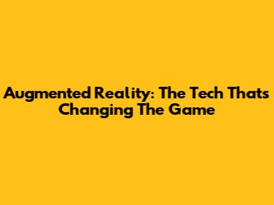 Augmented Reality: The Tech That's Changing The Game