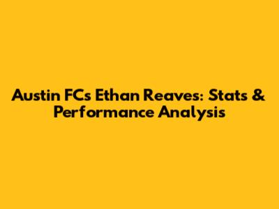 Austin FC's Ethan Reaves: Stats & Performance Analysis