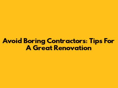 Avoid Boring Contractors: Tips For A Great Renovation
