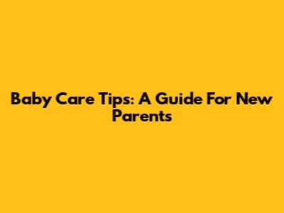 Baby Care Tips: A Guide For New Parents
