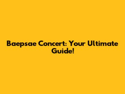 Baepsae Concert: Your Ultimate Guide!
