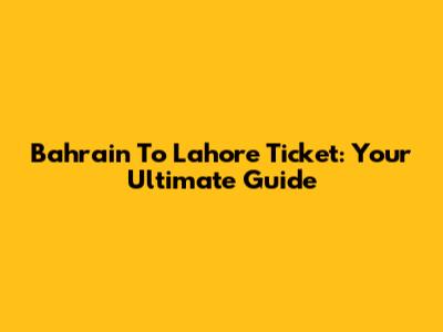 Bahrain To Lahore Ticket: Your Ultimate Guide