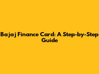 Bajaj Finance Card: A Step-by-Step Guide