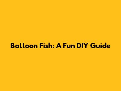 Balloon Fish: A Fun DIY Guide