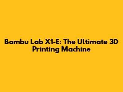 Bambu Lab X1-E: The Ultimate 3D Printing Machine