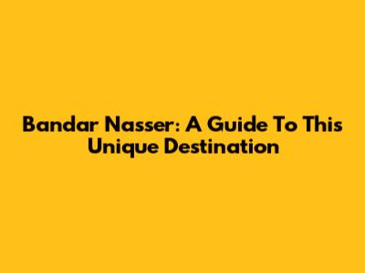 Bandar Nasser: A Guide To This Unique Destination
