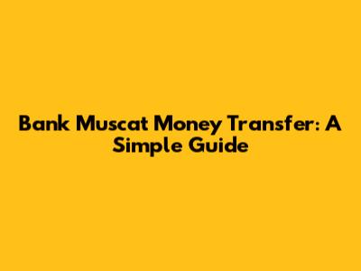 Bank Muscat Money Transfer: A Simple Guide