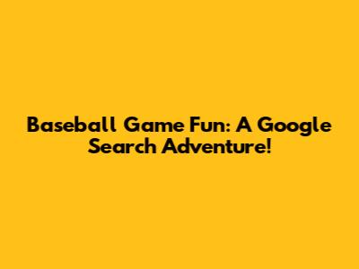 Baseball Game Fun: A Google Search Adventure!
