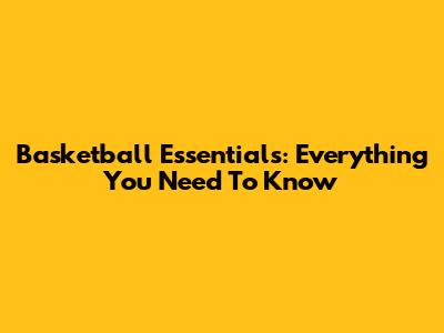 Basketball Essentials: Everything You Need To Know