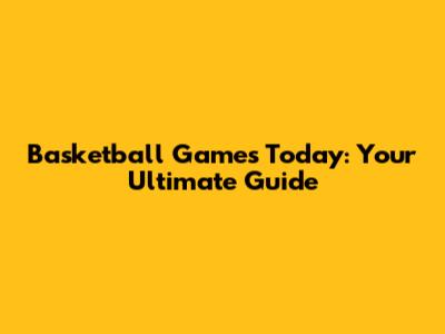 Basketball Games Today: Your Ultimate Guide