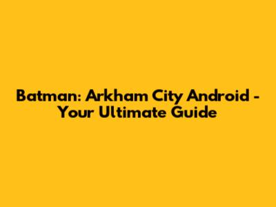 Batman: Arkham City Android - Your Ultimate Guide