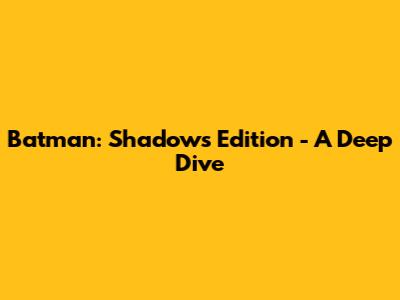 Batman: Shadows Edition - A Deep Dive