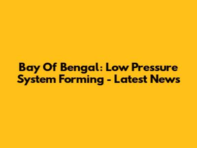 Bay Of Bengal: Low Pressure System Forming - Latest News