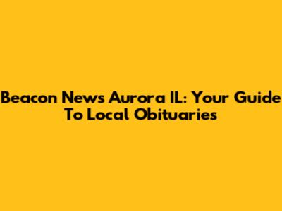 Beacon News Aurora IL: Your Guide To Local Obituaries