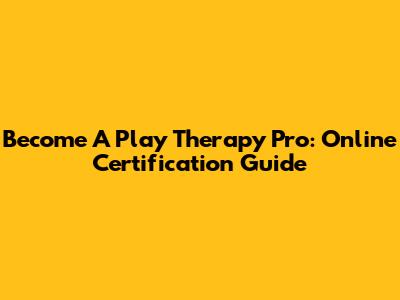 Become A Play Therapy Pro: Online Certification Guide