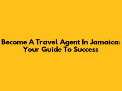 Become A Travel Agent In Jamaica: Your Guide To Success