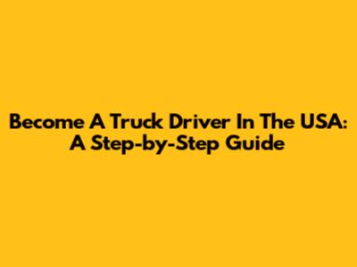 Become A Truck Driver In The USA: A Step-by-Step Guide