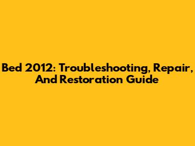 Bed 2012: Troubleshooting, Repair, And Restoration Guide