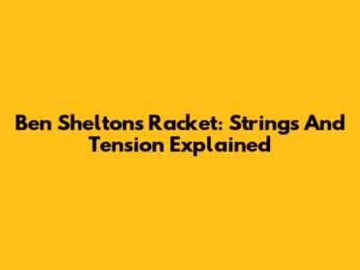 Ben Shelton's Racket: Strings And Tension Explained