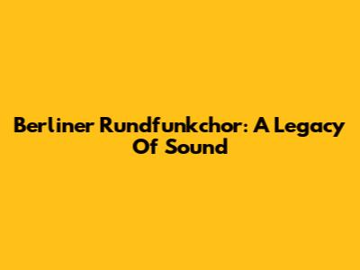 Berliner Rundfunkchor: A Legacy Of Sound